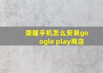 荣耀手机怎么安装google play商店